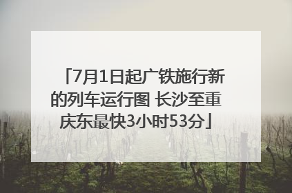 7月1日起广铁施行新的列车运行图 长沙至重庆东最快3小时53分