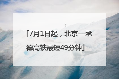 7月1日起，北京—承德高铁最短49分钟