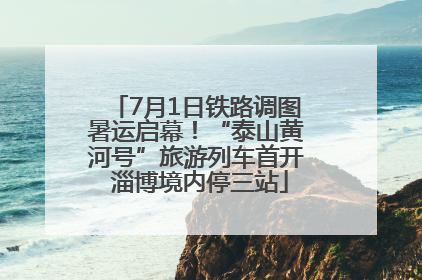 7月1日铁路调图暑运启幕！“泰山黄河号”旅游列车首开 淄博境内停三站