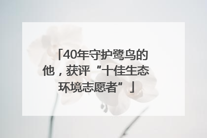 40年守护鹭鸟的他，获评“十佳生态环境志愿者”