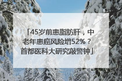 45岁前患脂肪肝，中老年患癌风险增52%？首都医科大研究敲警钟