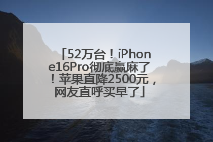 52万台！iPhone16Pro彻底赢麻了！苹果直降2500元，网友直呼买早了