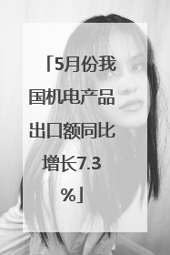 5月份我国机电产品出口额同比增长7.3%