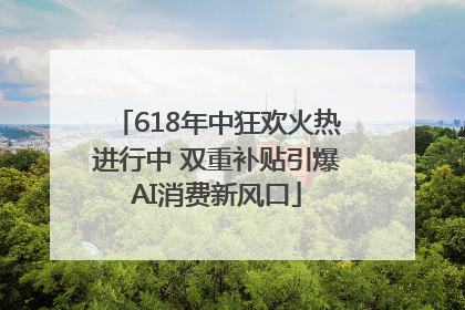 618年中狂欢火热进行中 双重补贴引爆AI消费新风口