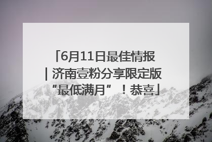 6月11日最佳情报｜济南壹粉分享限定版“最低满月”！恭喜