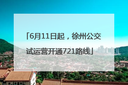 6月11日起，徐州公交试运营开通721路线
