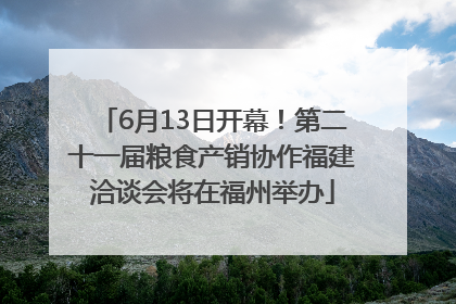 6月13日开幕！第二十一届粮食产销协作福建洽谈会将在福州举办