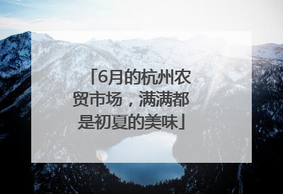 6月的杭州农贸市场，满满都是初夏的美味