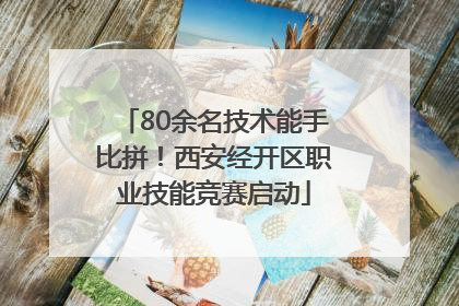 80余名技术能手比拼！西安经开区职业技能竞赛启动