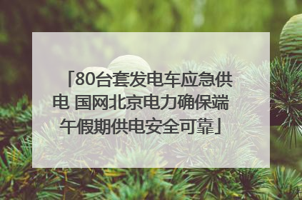 80台套发电车应急供电 国网北京电力确保端午假期供电安全可靠