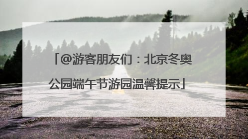 @游客朋友们：北京冬奥公园端午节游园温馨提示