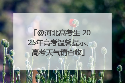 @河北高考生 2025年高考温馨提示、高考天气请查收