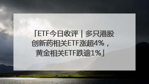 ETF今日收评｜多只港股创新药相关ETF涨超4%，黄金相关ETF跌逾1%